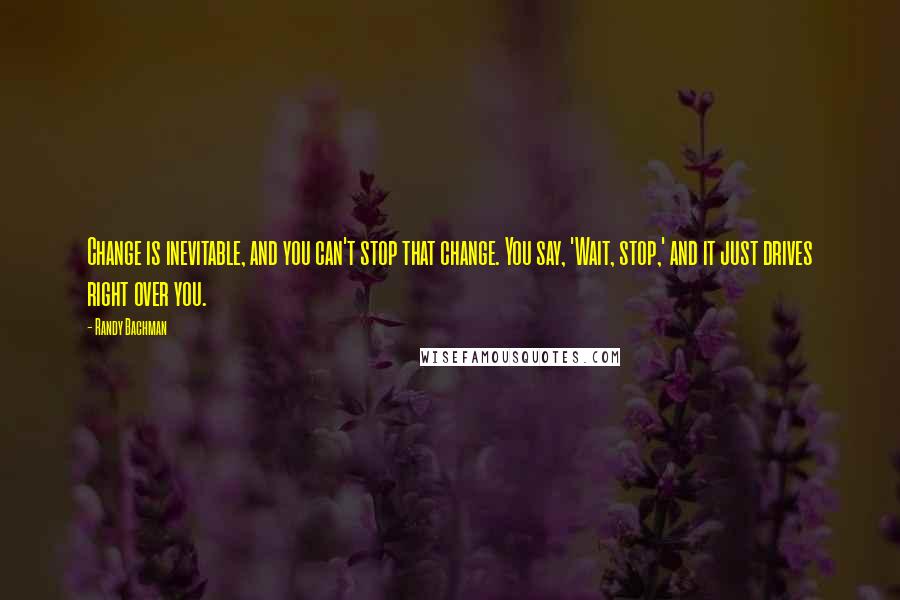 Randy Bachman Quotes: Change is inevitable, and you can't stop that change. You say, 'Wait, stop,' and it just drives right over you.