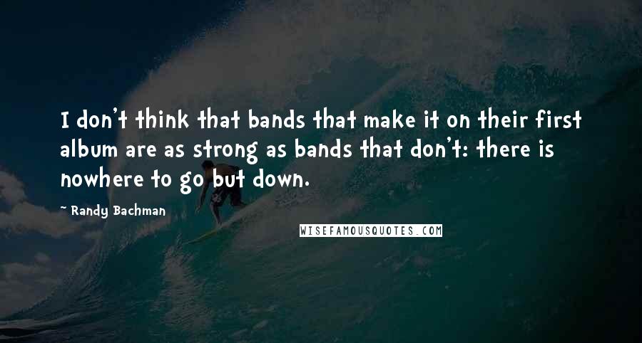 Randy Bachman Quotes: I don't think that bands that make it on their first album are as strong as bands that don't: there is nowhere to go but down.