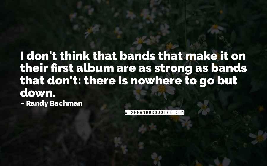 Randy Bachman Quotes: I don't think that bands that make it on their first album are as strong as bands that don't: there is nowhere to go but down.