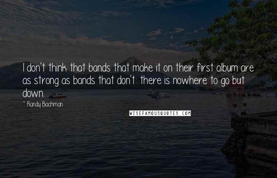 Randy Bachman Quotes: I don't think that bands that make it on their first album are as strong as bands that don't: there is nowhere to go but down.