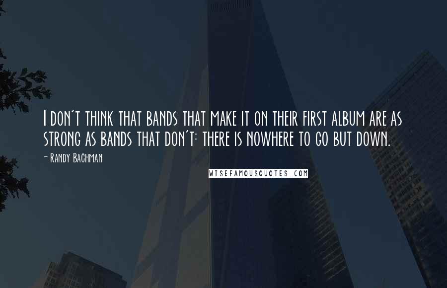 Randy Bachman Quotes: I don't think that bands that make it on their first album are as strong as bands that don't: there is nowhere to go but down.