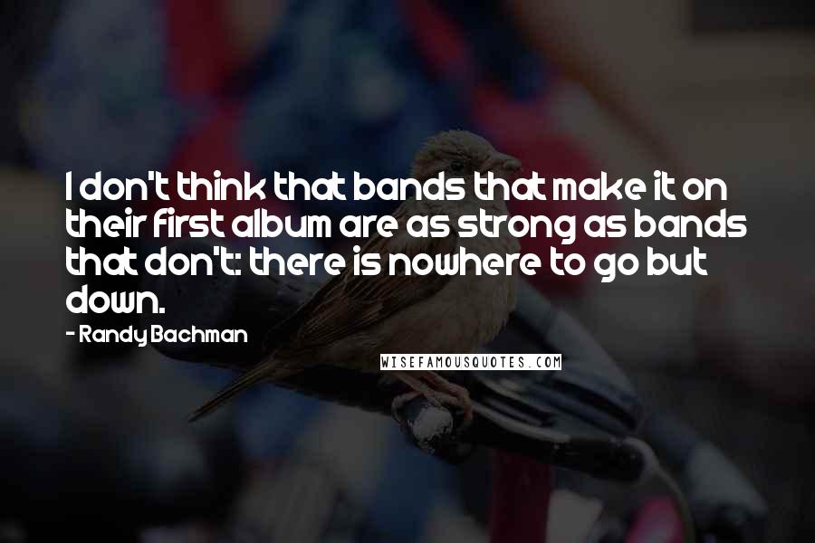 Randy Bachman Quotes: I don't think that bands that make it on their first album are as strong as bands that don't: there is nowhere to go but down.