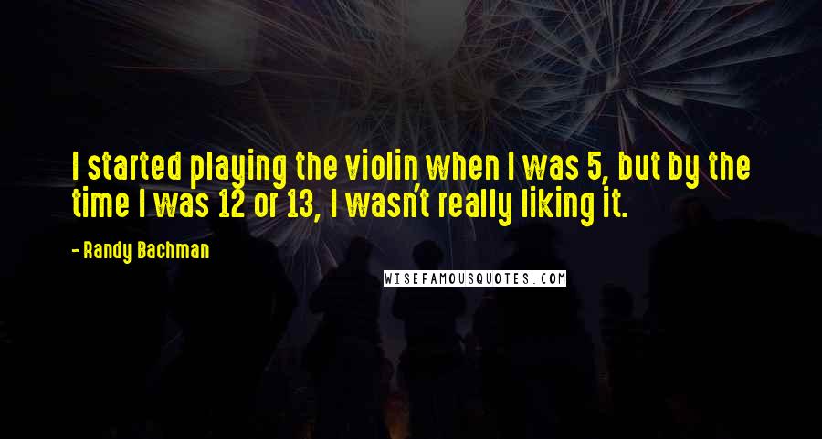 Randy Bachman Quotes: I started playing the violin when I was 5, but by the time I was 12 or 13, I wasn't really liking it.