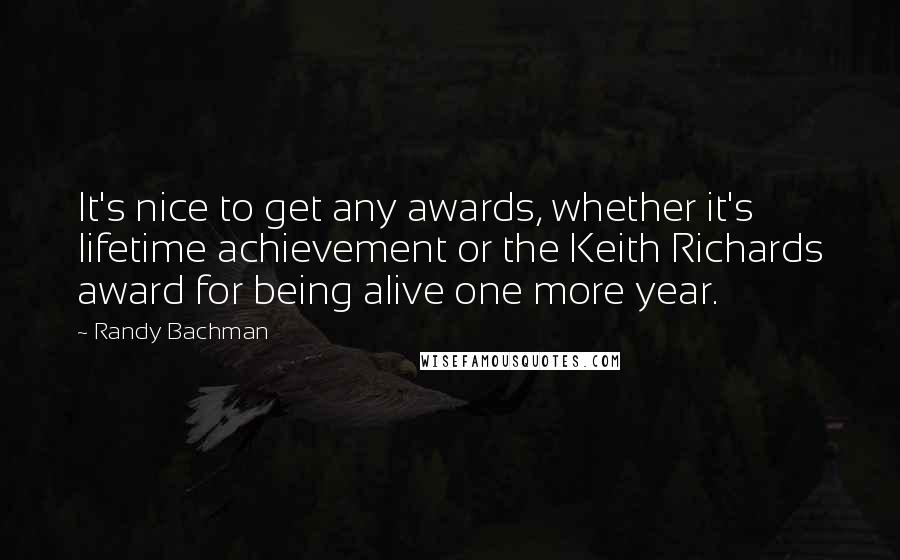 Randy Bachman Quotes: It's nice to get any awards, whether it's lifetime achievement or the Keith Richards award for being alive one more year.