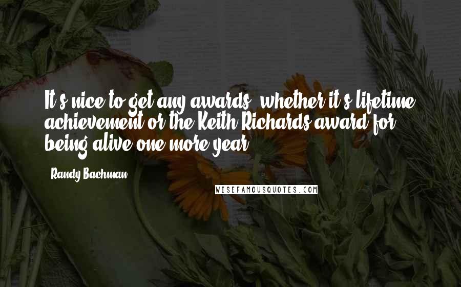 Randy Bachman Quotes: It's nice to get any awards, whether it's lifetime achievement or the Keith Richards award for being alive one more year.