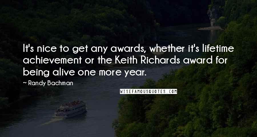 Randy Bachman Quotes: It's nice to get any awards, whether it's lifetime achievement or the Keith Richards award for being alive one more year.