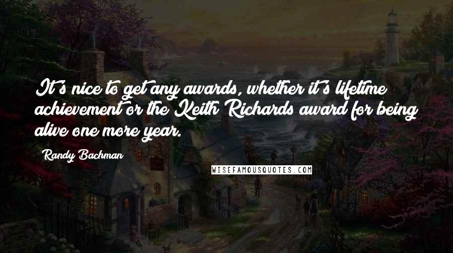 Randy Bachman Quotes: It's nice to get any awards, whether it's lifetime achievement or the Keith Richards award for being alive one more year.