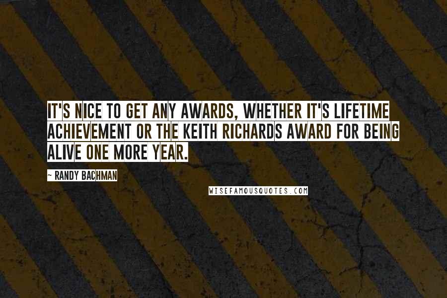 Randy Bachman Quotes: It's nice to get any awards, whether it's lifetime achievement or the Keith Richards award for being alive one more year.