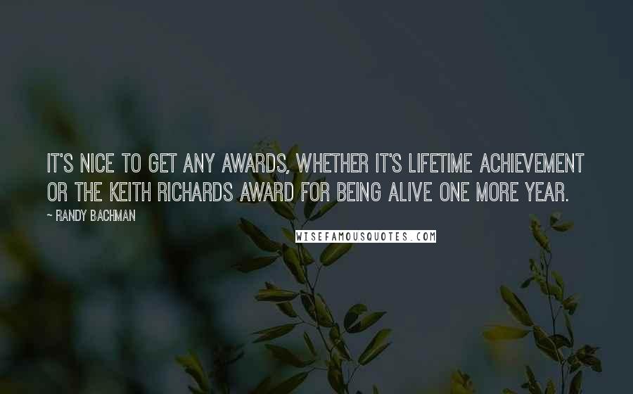 Randy Bachman Quotes: It's nice to get any awards, whether it's lifetime achievement or the Keith Richards award for being alive one more year.