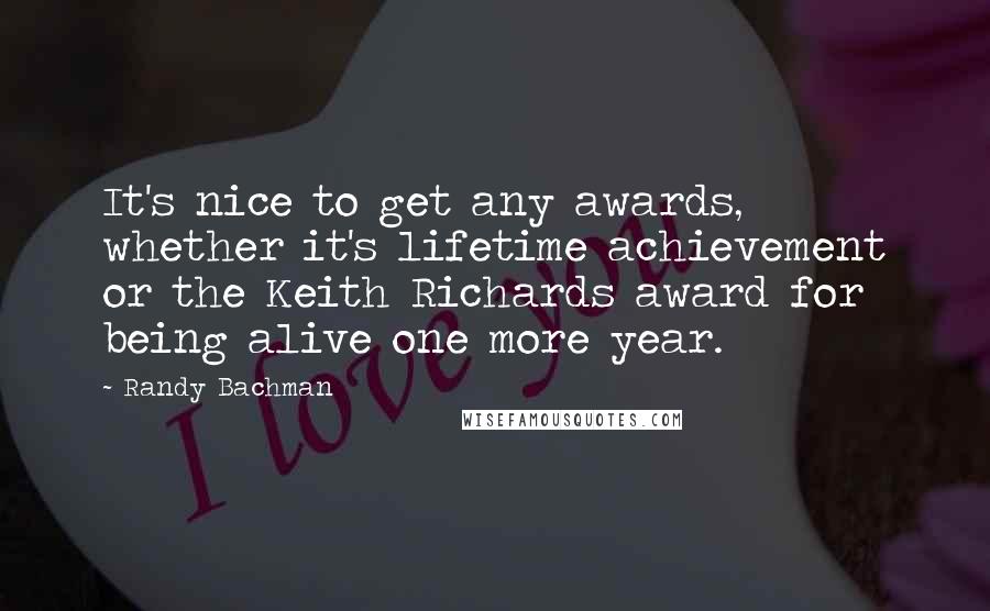 Randy Bachman Quotes: It's nice to get any awards, whether it's lifetime achievement or the Keith Richards award for being alive one more year.