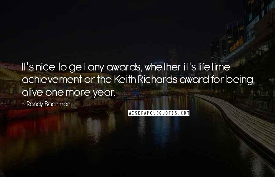 Randy Bachman Quotes: It's nice to get any awards, whether it's lifetime achievement or the Keith Richards award for being alive one more year.