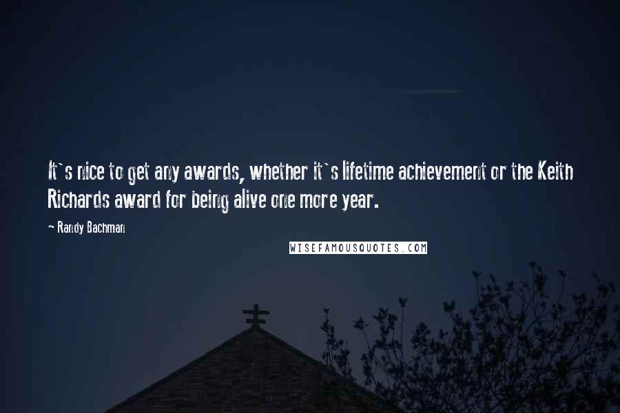 Randy Bachman Quotes: It's nice to get any awards, whether it's lifetime achievement or the Keith Richards award for being alive one more year.