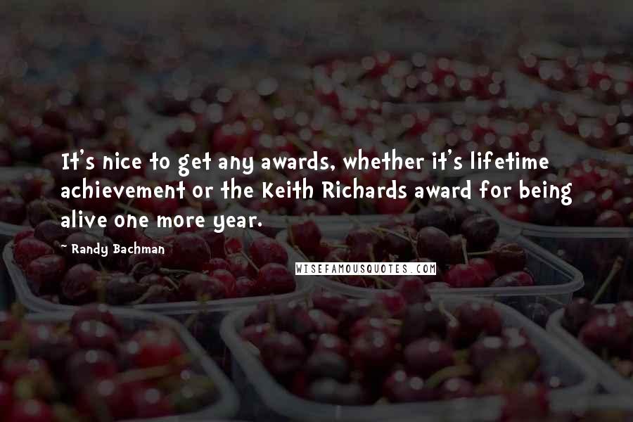 Randy Bachman Quotes: It's nice to get any awards, whether it's lifetime achievement or the Keith Richards award for being alive one more year.