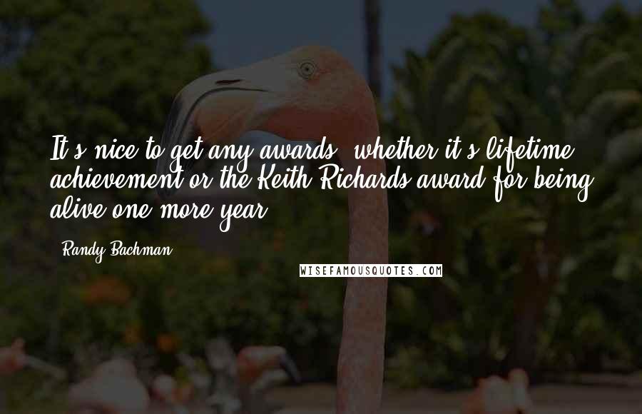 Randy Bachman Quotes: It's nice to get any awards, whether it's lifetime achievement or the Keith Richards award for being alive one more year.