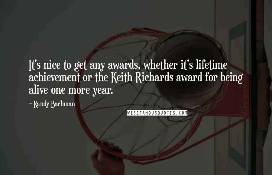 Randy Bachman Quotes: It's nice to get any awards, whether it's lifetime achievement or the Keith Richards award for being alive one more year.