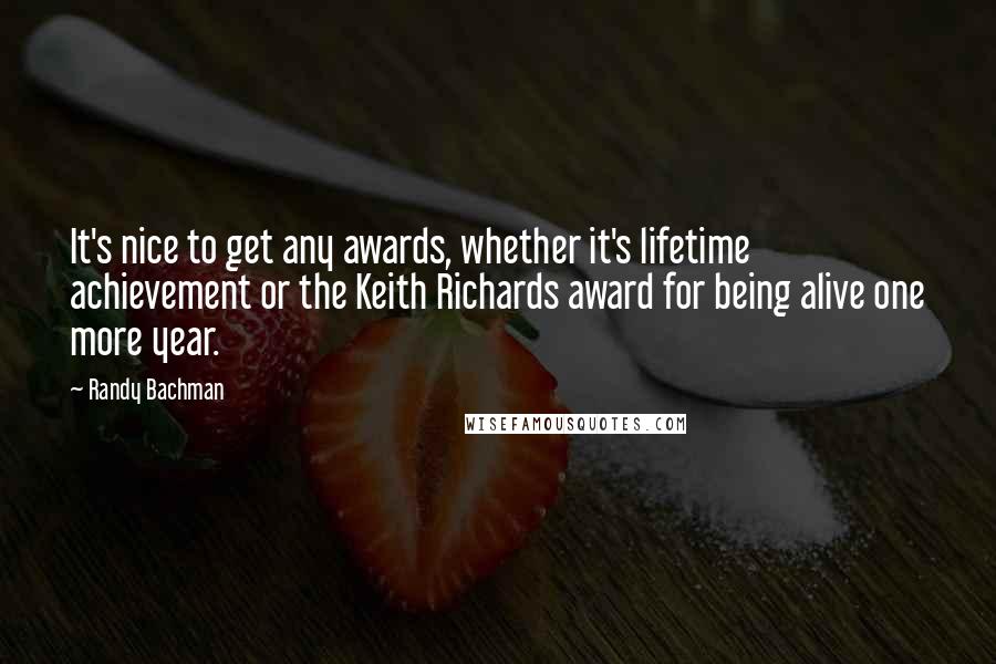 Randy Bachman Quotes: It's nice to get any awards, whether it's lifetime achievement or the Keith Richards award for being alive one more year.