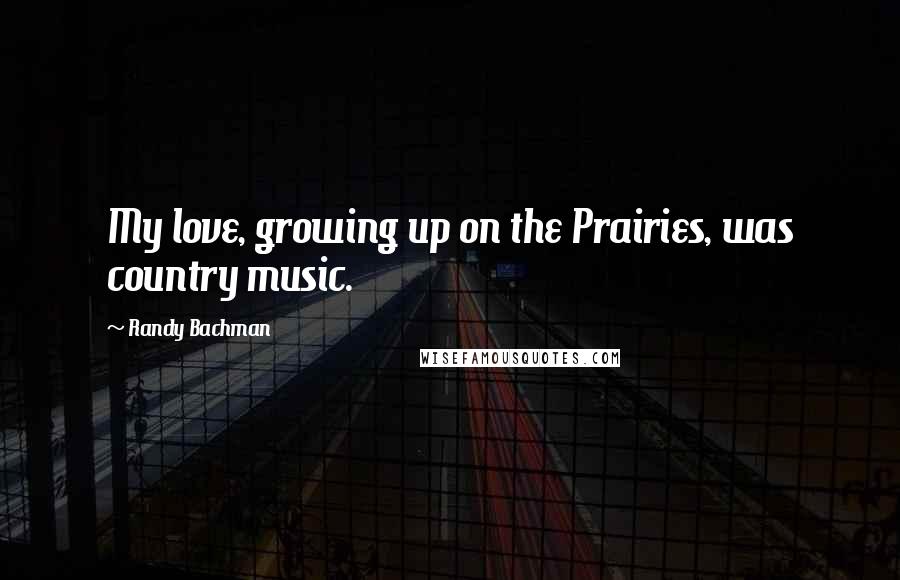 Randy Bachman Quotes: My love, growing up on the Prairies, was country music.