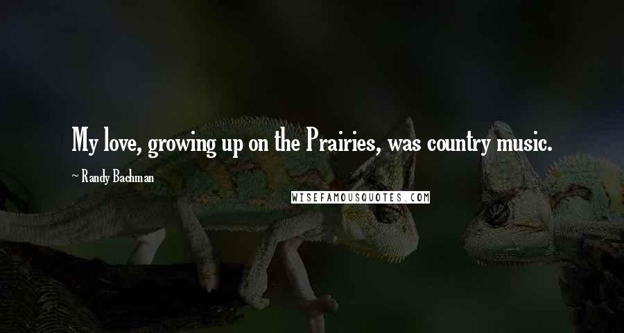 Randy Bachman Quotes: My love, growing up on the Prairies, was country music.