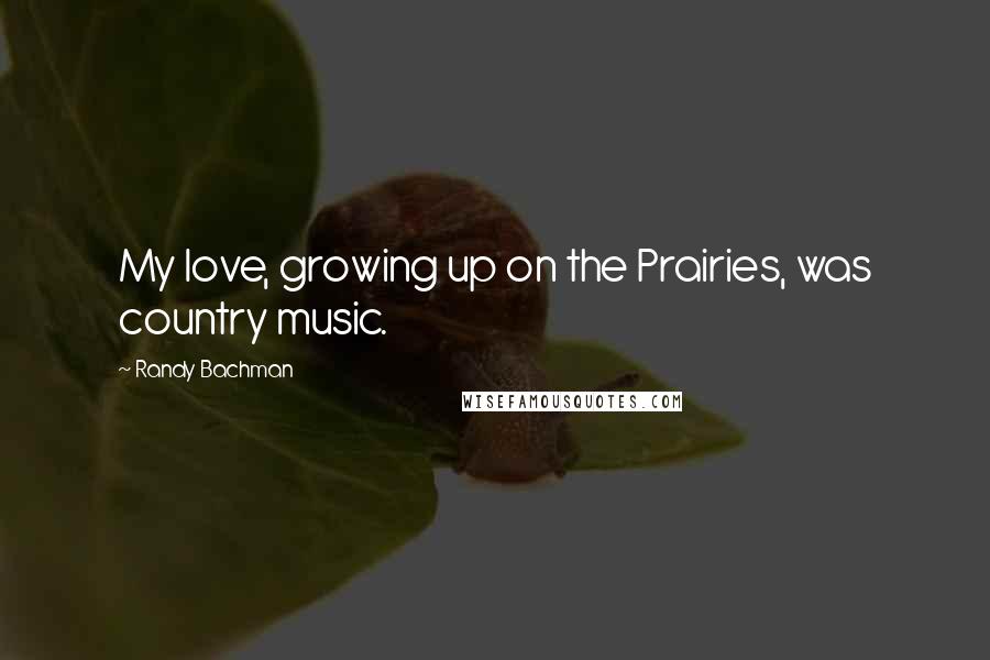 Randy Bachman Quotes: My love, growing up on the Prairies, was country music.