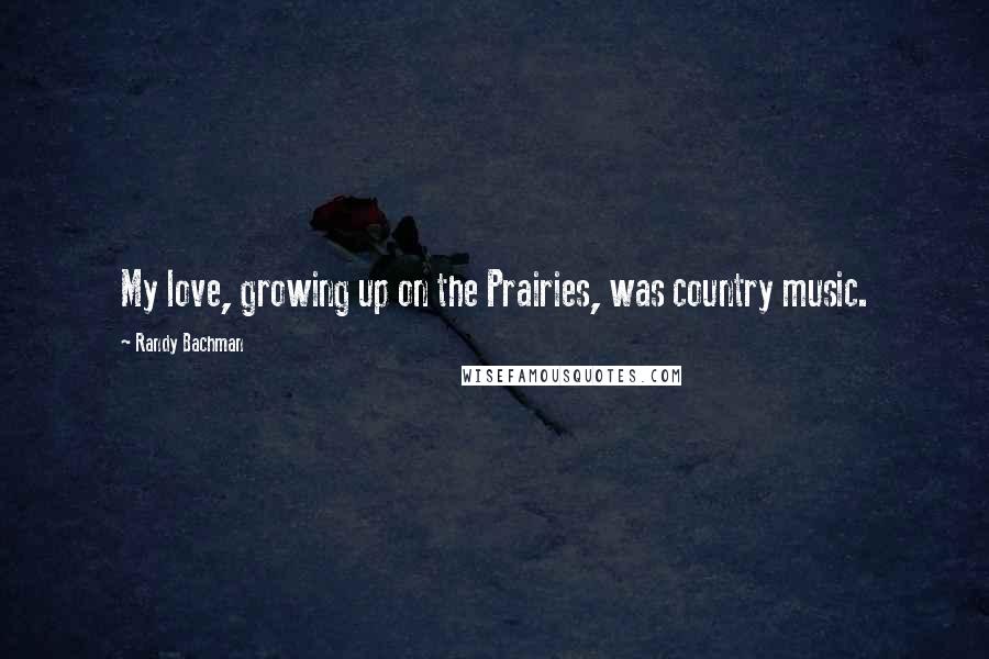Randy Bachman Quotes: My love, growing up on the Prairies, was country music.