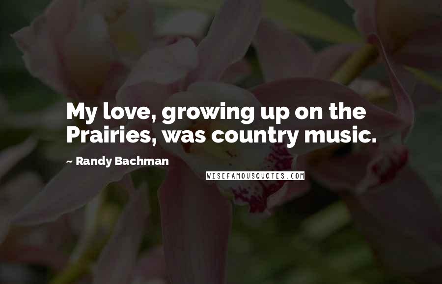Randy Bachman Quotes: My love, growing up on the Prairies, was country music.