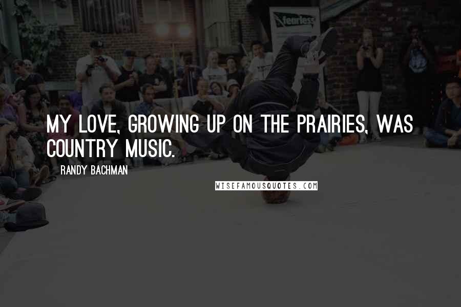 Randy Bachman Quotes: My love, growing up on the Prairies, was country music.