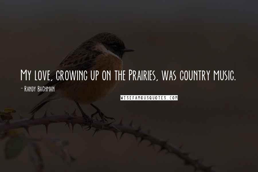 Randy Bachman Quotes: My love, growing up on the Prairies, was country music.