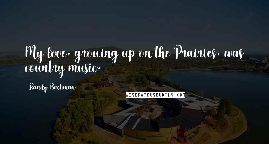 Randy Bachman Quotes: My love, growing up on the Prairies, was country music.