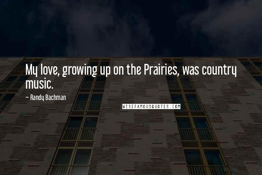 Randy Bachman Quotes: My love, growing up on the Prairies, was country music.