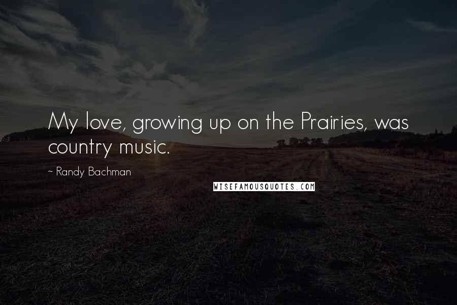 Randy Bachman Quotes: My love, growing up on the Prairies, was country music.