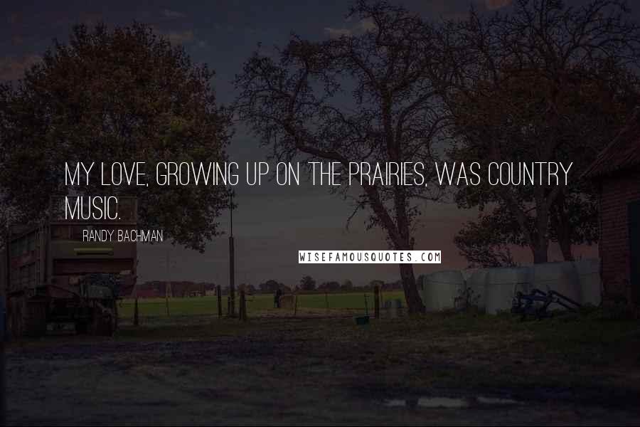 Randy Bachman Quotes: My love, growing up on the Prairies, was country music.