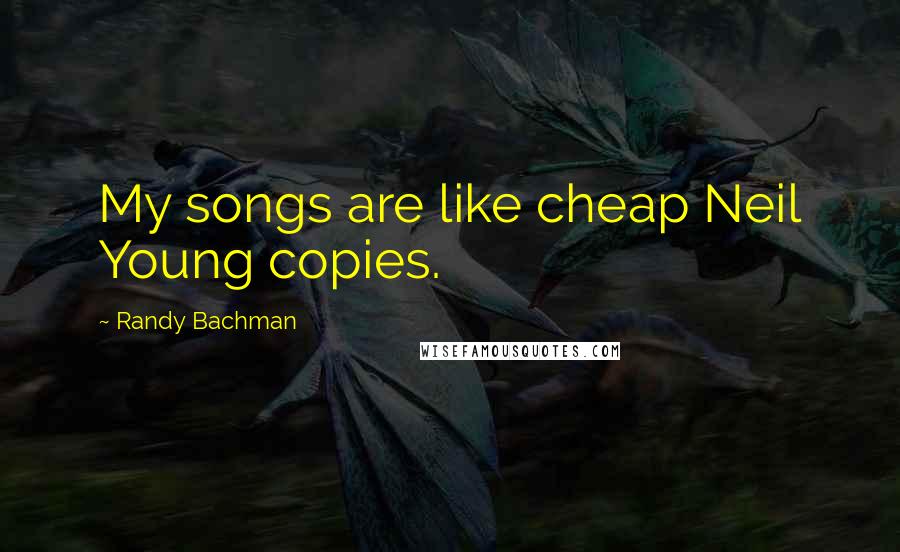 Randy Bachman Quotes: My songs are like cheap Neil Young copies.