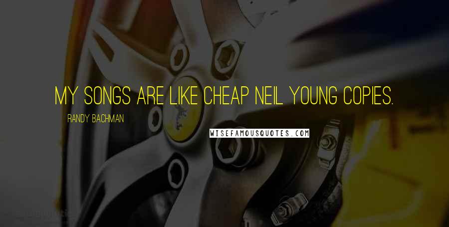 Randy Bachman Quotes: My songs are like cheap Neil Young copies.