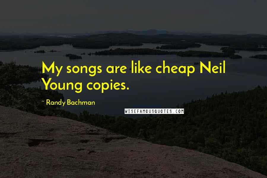 Randy Bachman Quotes: My songs are like cheap Neil Young copies.