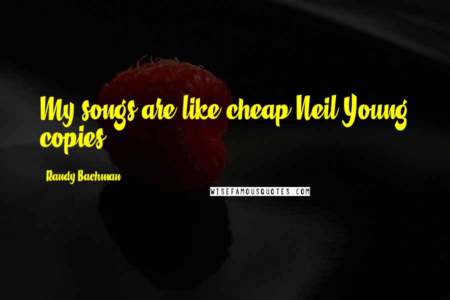 Randy Bachman Quotes: My songs are like cheap Neil Young copies.