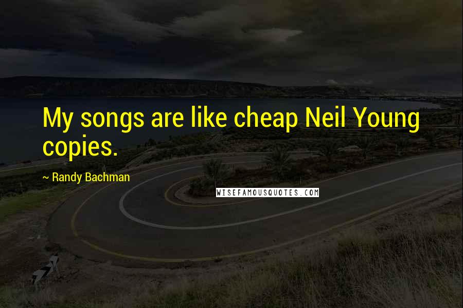 Randy Bachman Quotes: My songs are like cheap Neil Young copies.