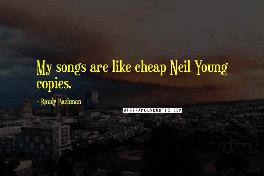 Randy Bachman Quotes: My songs are like cheap Neil Young copies.