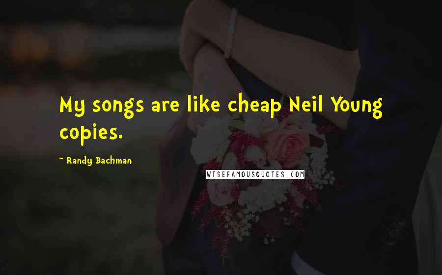 Randy Bachman Quotes: My songs are like cheap Neil Young copies.