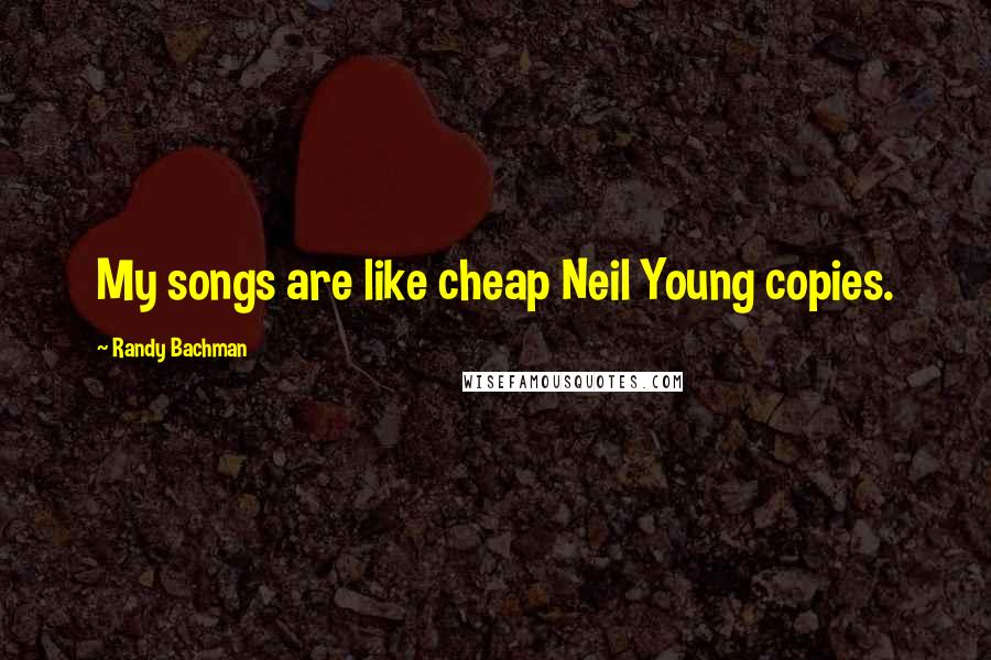 Randy Bachman Quotes: My songs are like cheap Neil Young copies.