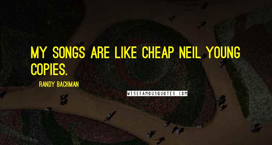 Randy Bachman Quotes: My songs are like cheap Neil Young copies.