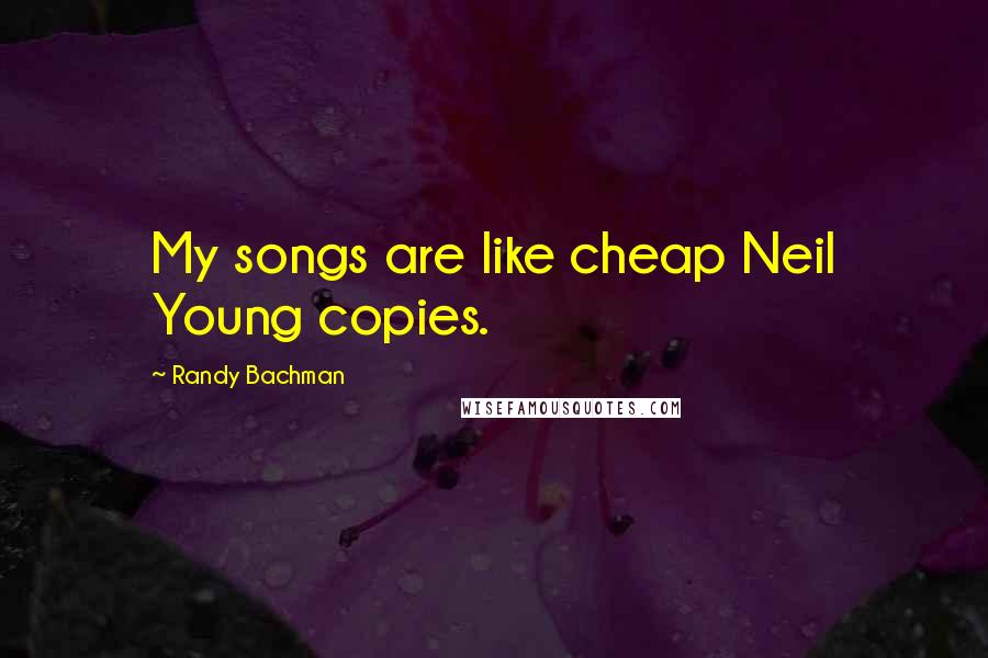 Randy Bachman Quotes: My songs are like cheap Neil Young copies.