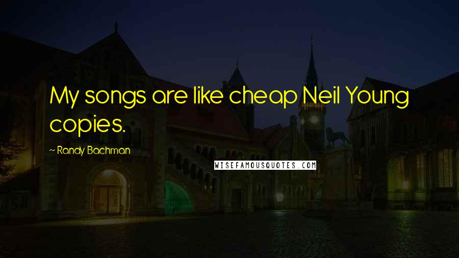 Randy Bachman Quotes: My songs are like cheap Neil Young copies.
