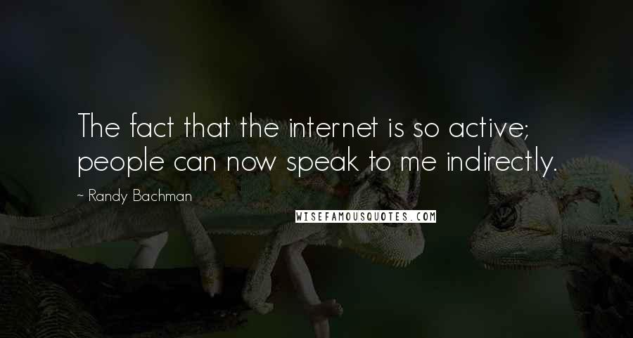 Randy Bachman Quotes: The fact that the internet is so active; people can now speak to me indirectly.