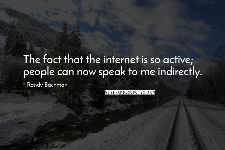 Randy Bachman Quotes: The fact that the internet is so active; people can now speak to me indirectly.