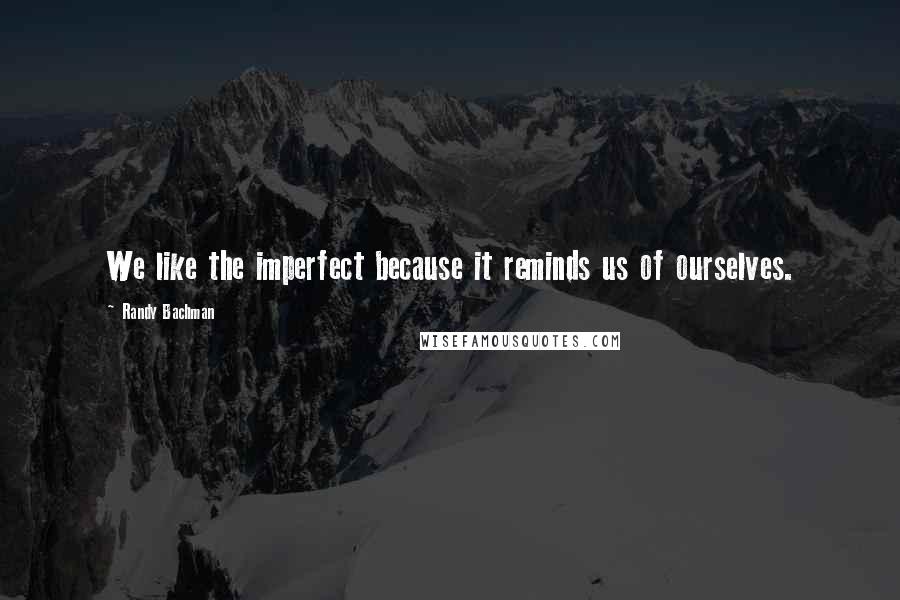 Randy Bachman Quotes: We like the imperfect because it reminds us of ourselves.