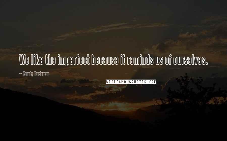 Randy Bachman Quotes: We like the imperfect because it reminds us of ourselves.