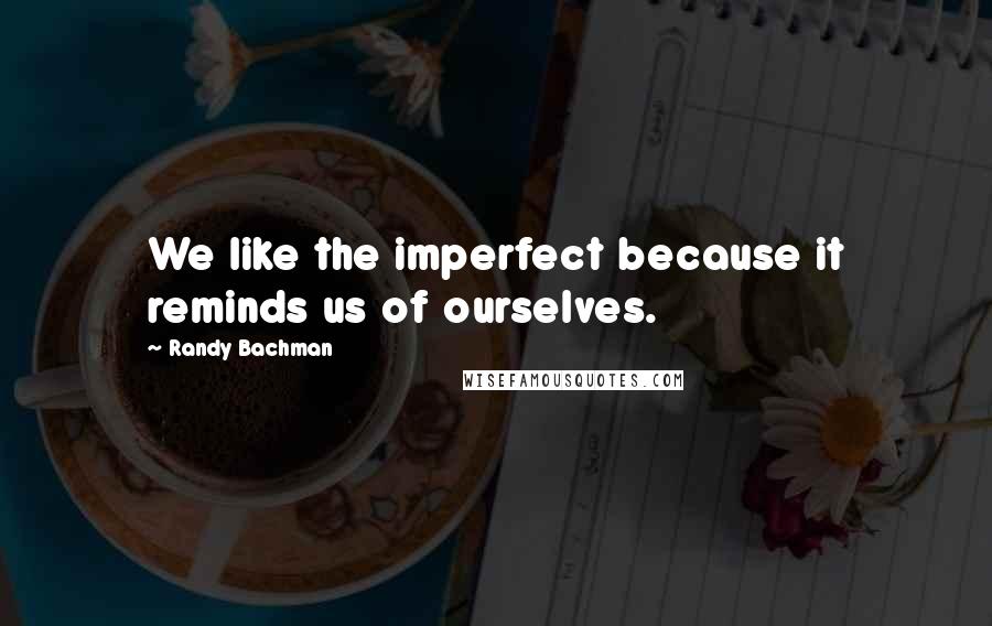 Randy Bachman Quotes: We like the imperfect because it reminds us of ourselves.