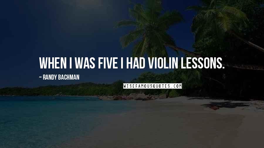 Randy Bachman Quotes: When I was five I had violin lessons.