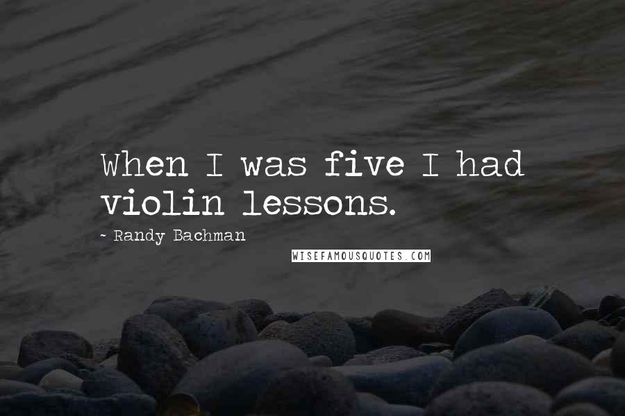 Randy Bachman Quotes: When I was five I had violin lessons.