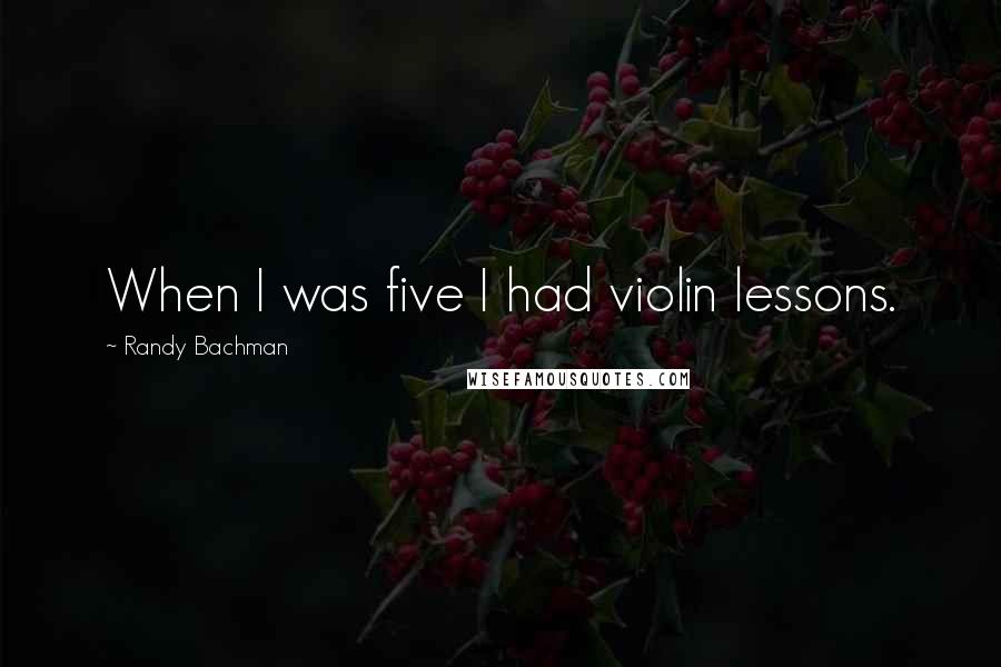 Randy Bachman Quotes: When I was five I had violin lessons.
